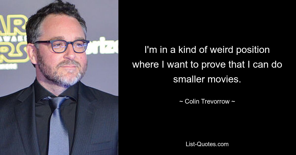 I'm in a kind of weird position where I want to prove that I can do smaller movies. — © Colin Trevorrow