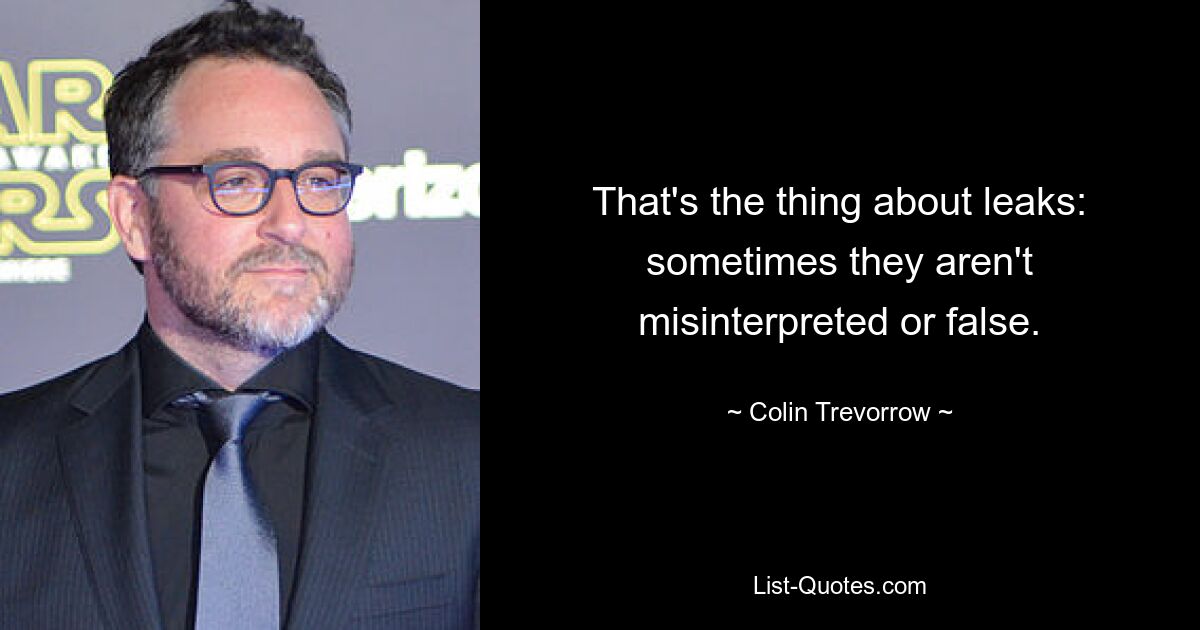 That's the thing about leaks: sometimes they aren't misinterpreted or false. — © Colin Trevorrow