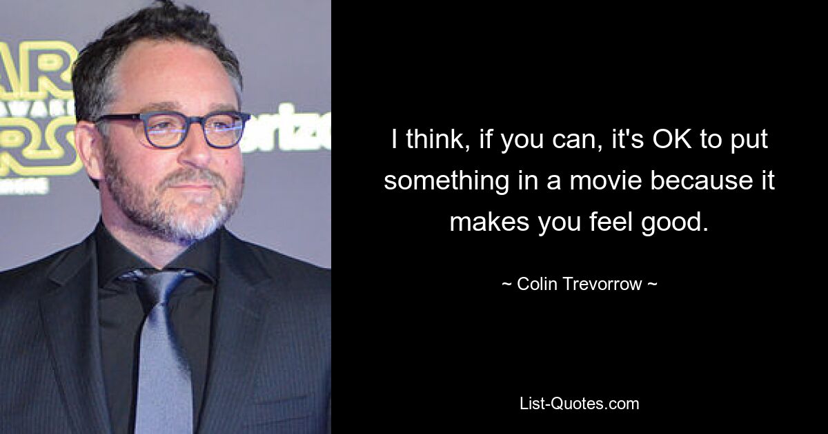 I think, if you can, it's OK to put something in a movie because it makes you feel good. — © Colin Trevorrow