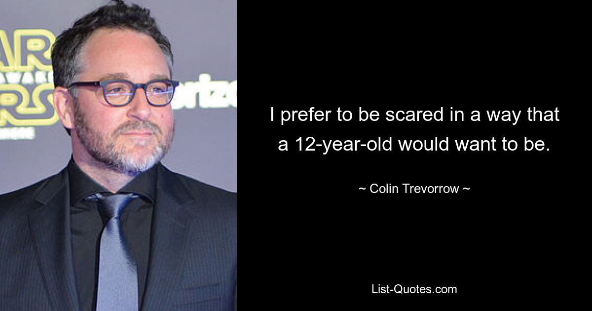 I prefer to be scared in a way that a 12-year-old would want to be. — © Colin Trevorrow