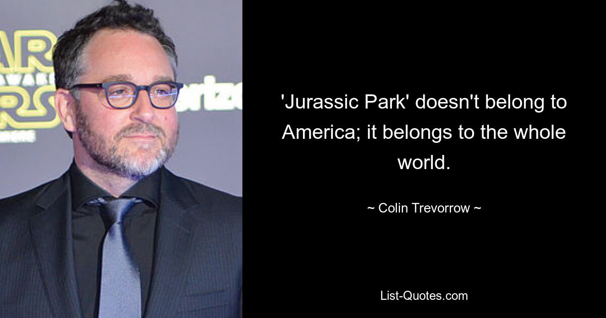 'Jurassic Park' doesn't belong to America; it belongs to the whole world. — © Colin Trevorrow