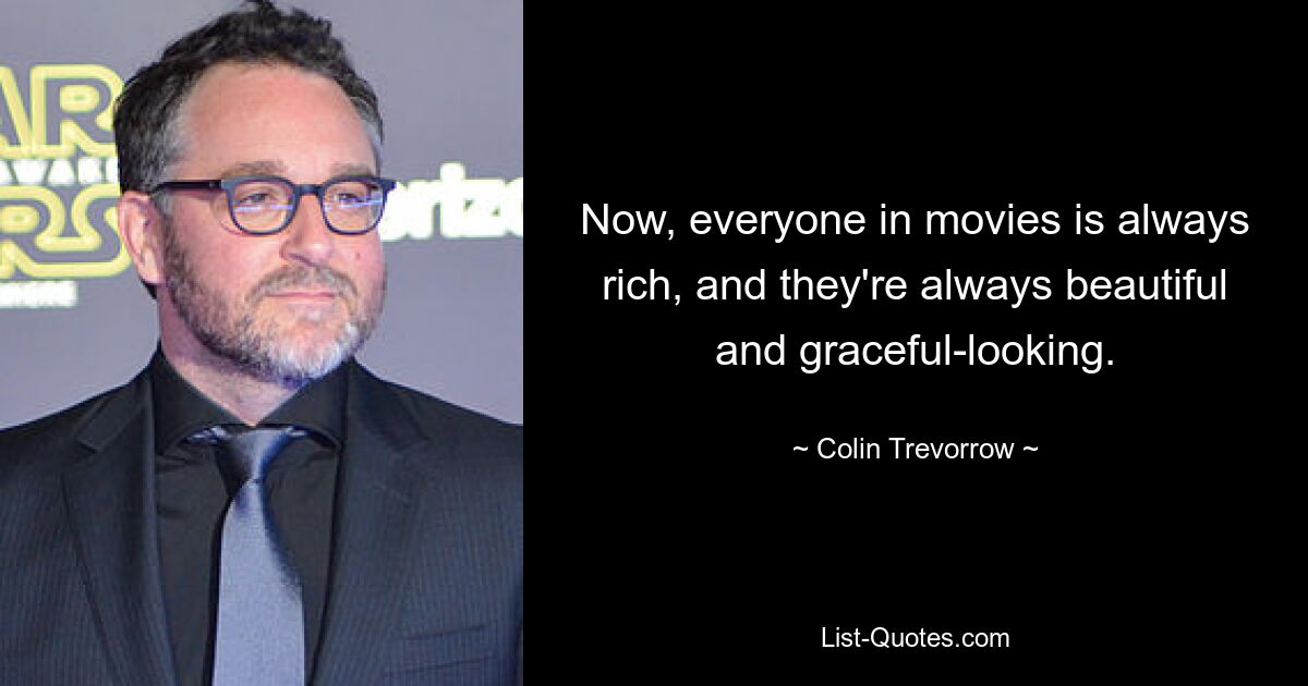 Now, everyone in movies is always rich, and they're always beautiful and graceful-looking. — © Colin Trevorrow