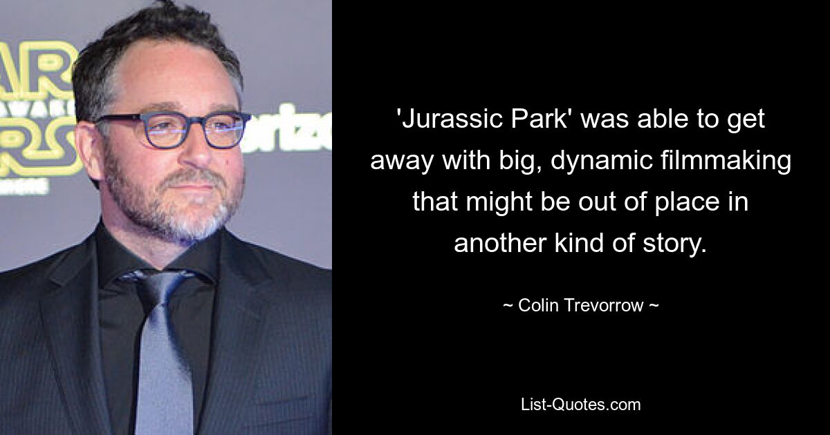 'Jurassic Park' was able to get away with big, dynamic filmmaking that might be out of place in another kind of story. — © Colin Trevorrow