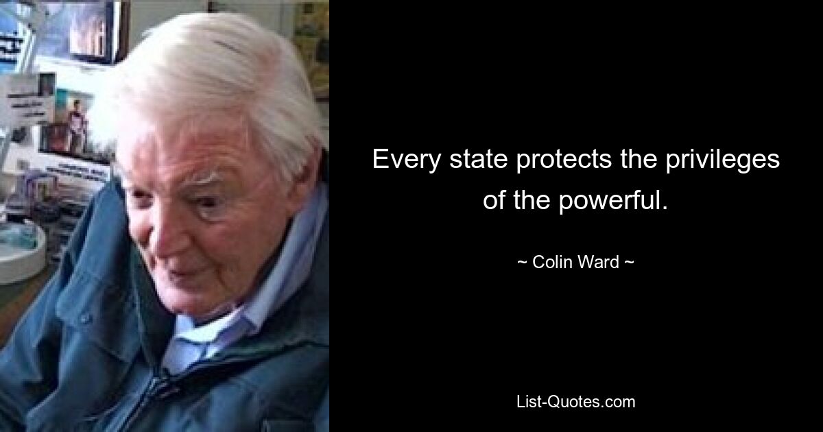 Every state protects the privileges of the powerful. — © Colin Ward