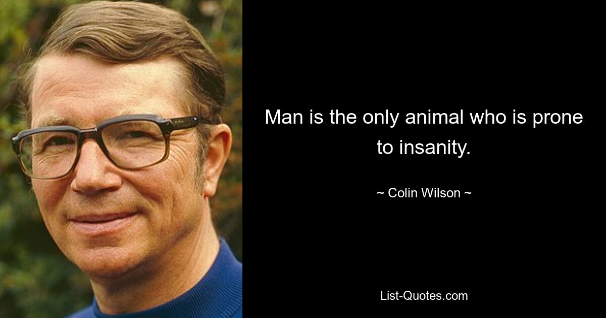 Man is the only animal who is prone to insanity. — © Colin Wilson