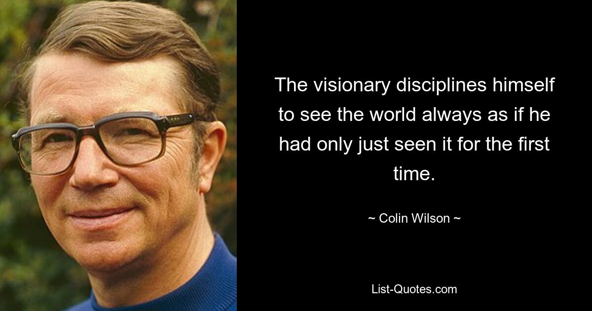 The visionary disciplines himself to see the world always as if he had only just seen it for the first time. — © Colin Wilson