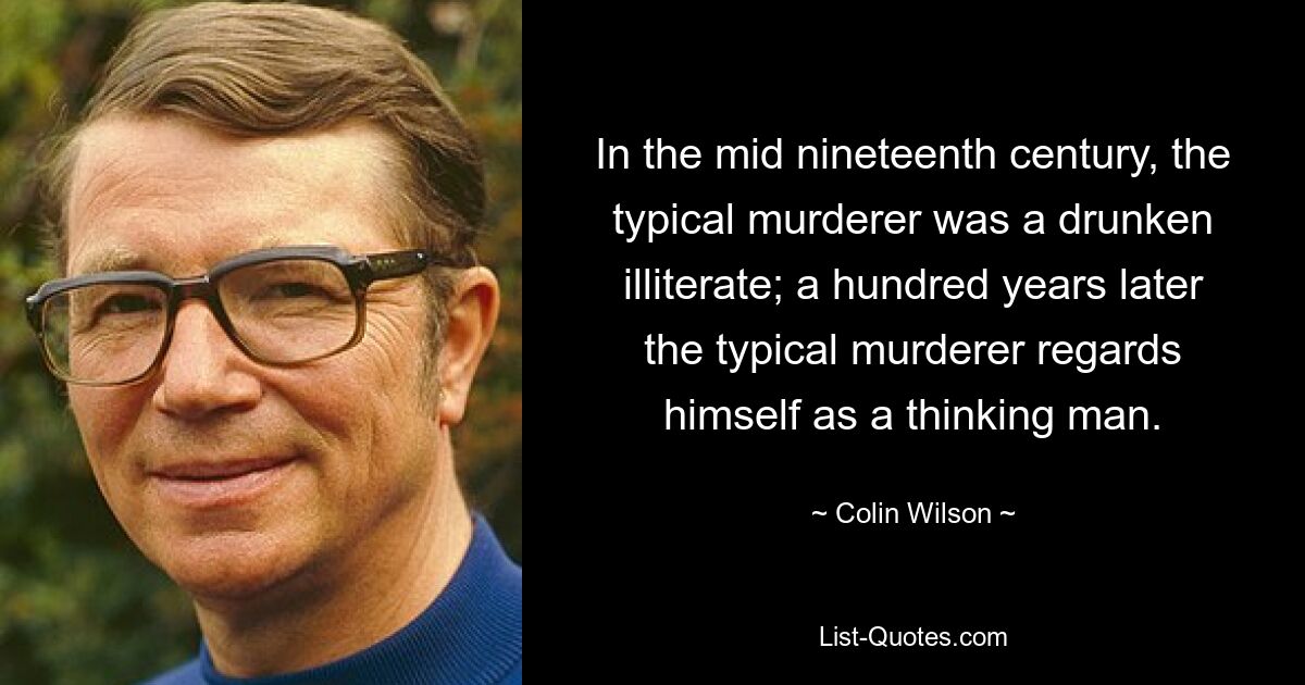 In the mid nineteenth century, the typical murderer was a drunken illiterate; a hundred years later the typical murderer regards himself as a thinking man. — © Colin Wilson