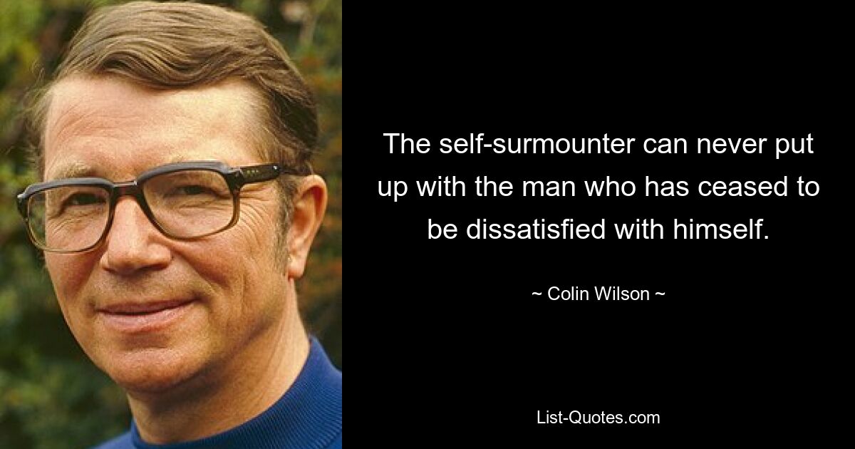 The self-surmounter can never put up with the man who has ceased to be dissatisfied with himself. — © Colin Wilson