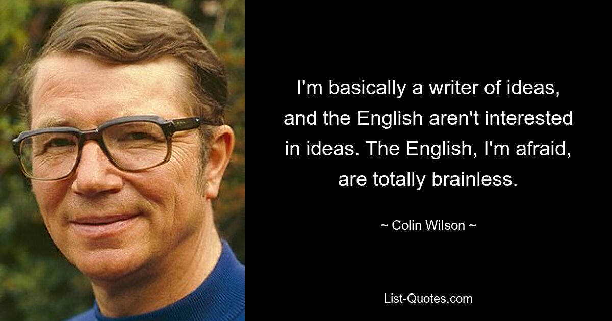 I'm basically a writer of ideas, and the English aren't interested in ideas. The English, I'm afraid, are totally brainless. — © Colin Wilson