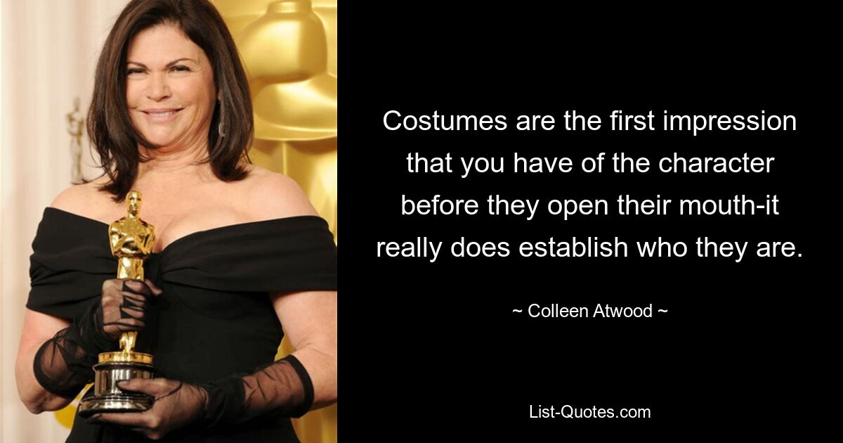 Costumes are the first impression that you have of the character before they open their mouth-it really does establish who they are. — © Colleen Atwood