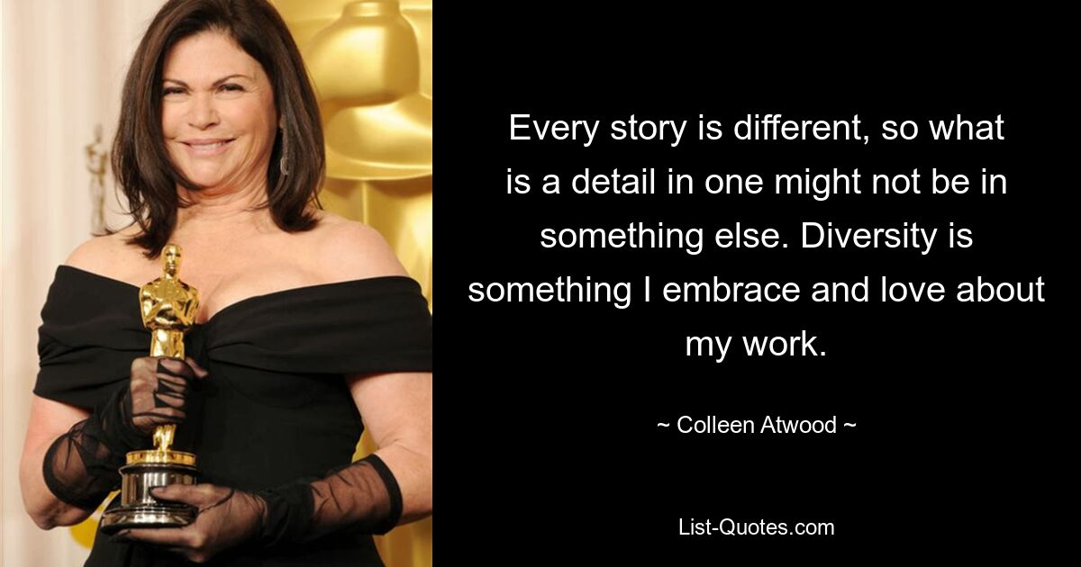 Every story is different, so what is a detail in one might not be in something else. Diversity is something I embrace and love about my work. — © Colleen Atwood