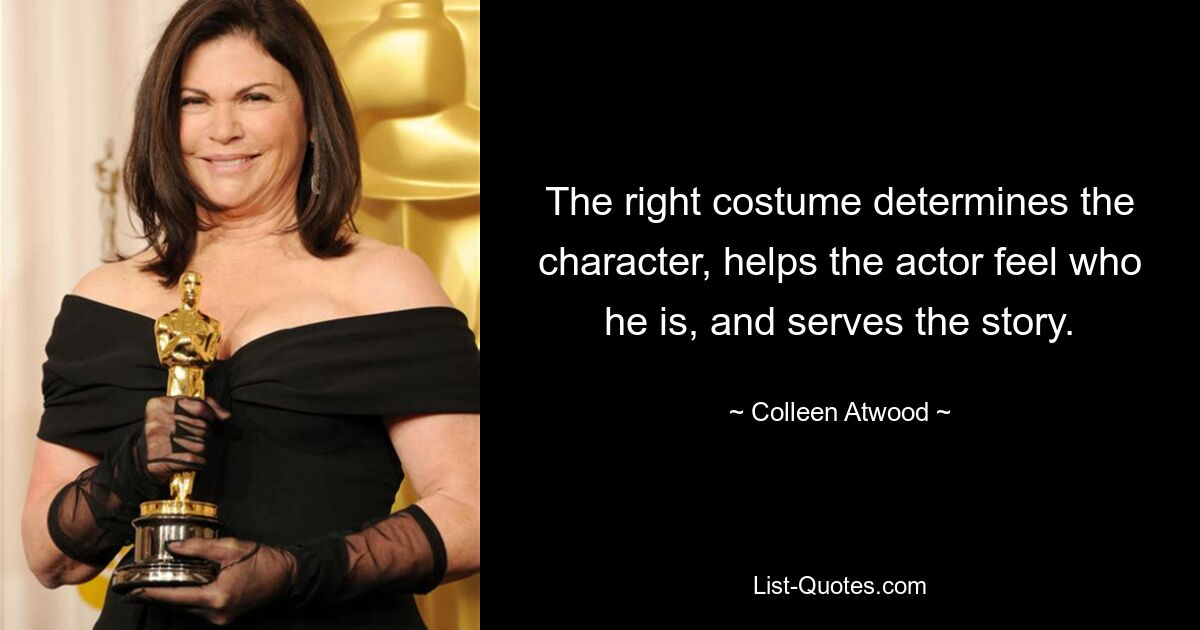 The right costume determines the character, helps the actor feel who he is, and serves the story. — © Colleen Atwood