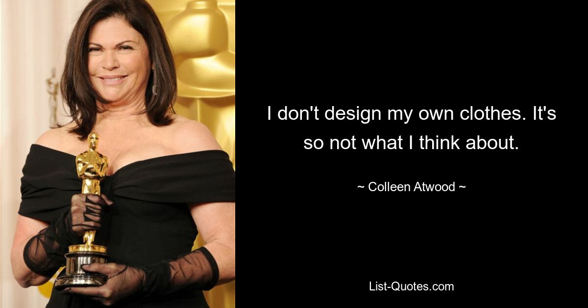 I don't design my own clothes. It's so not what I think about. — © Colleen Atwood