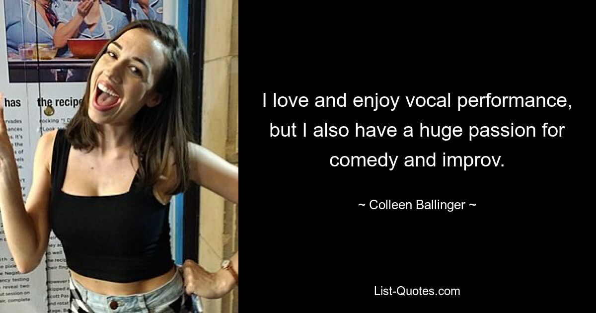 I love and enjoy vocal performance, but I also have a huge passion for comedy and improv. — © Colleen Ballinger