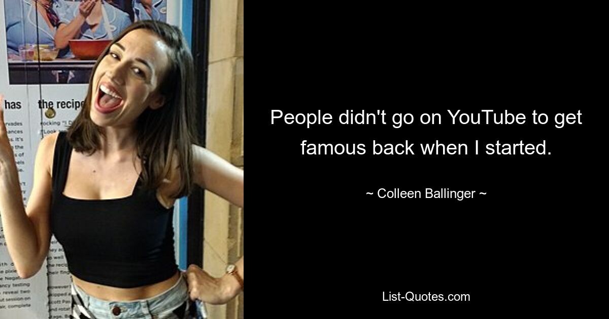 People didn't go on YouTube to get famous back when I started. — © Colleen Ballinger