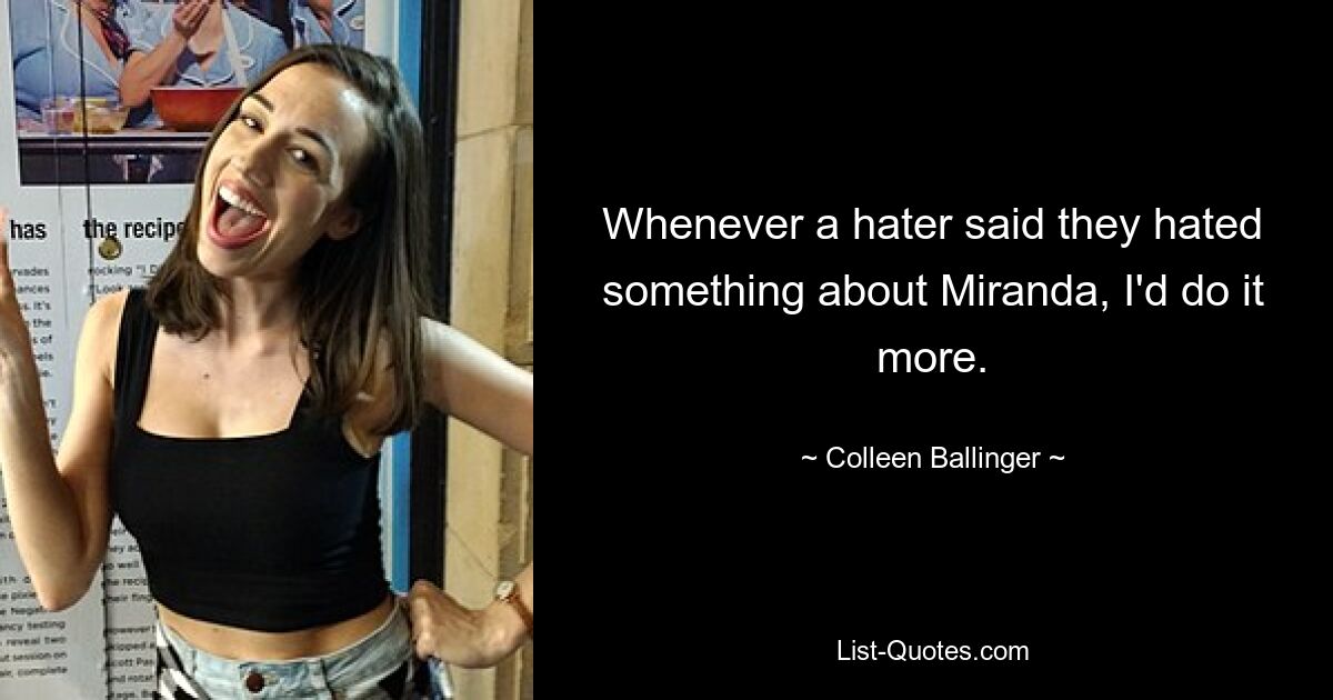 Whenever a hater said they hated something about Miranda, I'd do it more. — © Colleen Ballinger