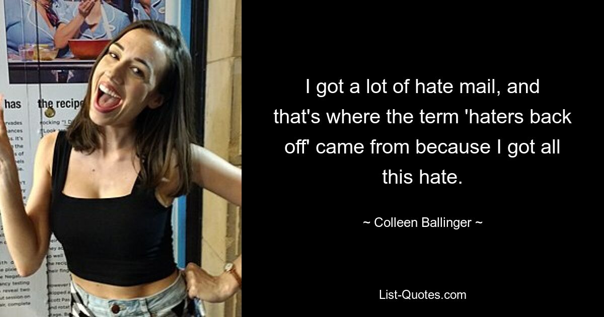 I got a lot of hate mail, and that's where the term 'haters back off' came from because I got all this hate. — © Colleen Ballinger