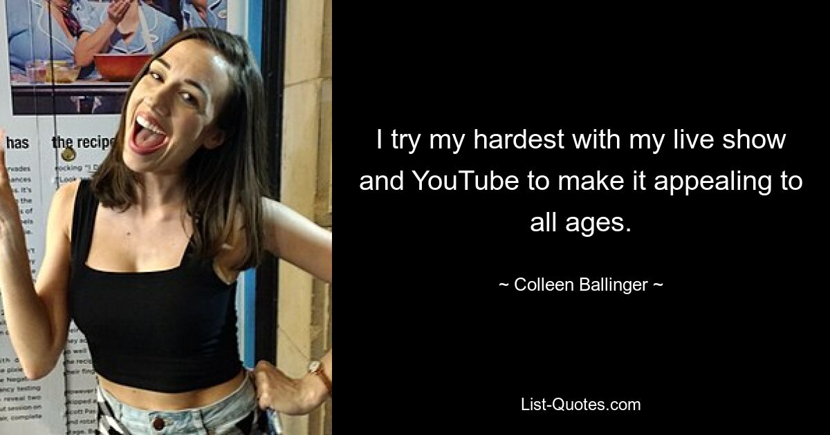 I try my hardest with my live show and YouTube to make it appealing to all ages. — © Colleen Ballinger