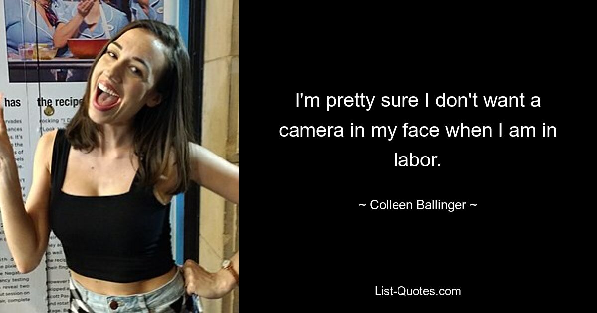 I'm pretty sure I don't want a camera in my face when I am in labor. — © Colleen Ballinger