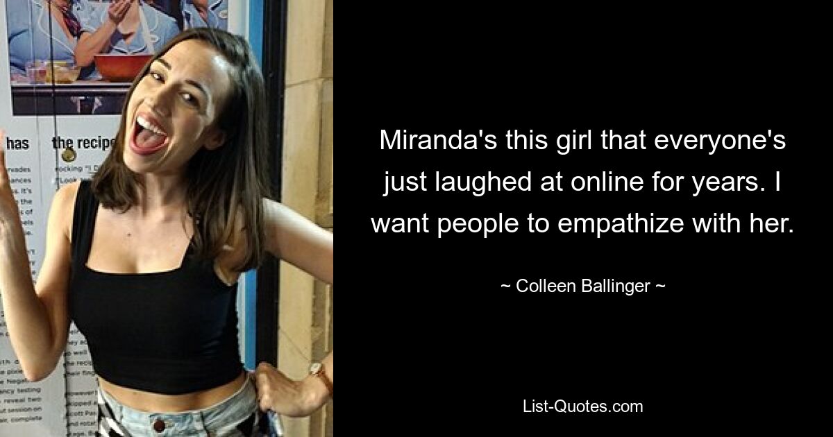 Miranda's this girl that everyone's just laughed at online for years. I want people to empathize with her. — © Colleen Ballinger