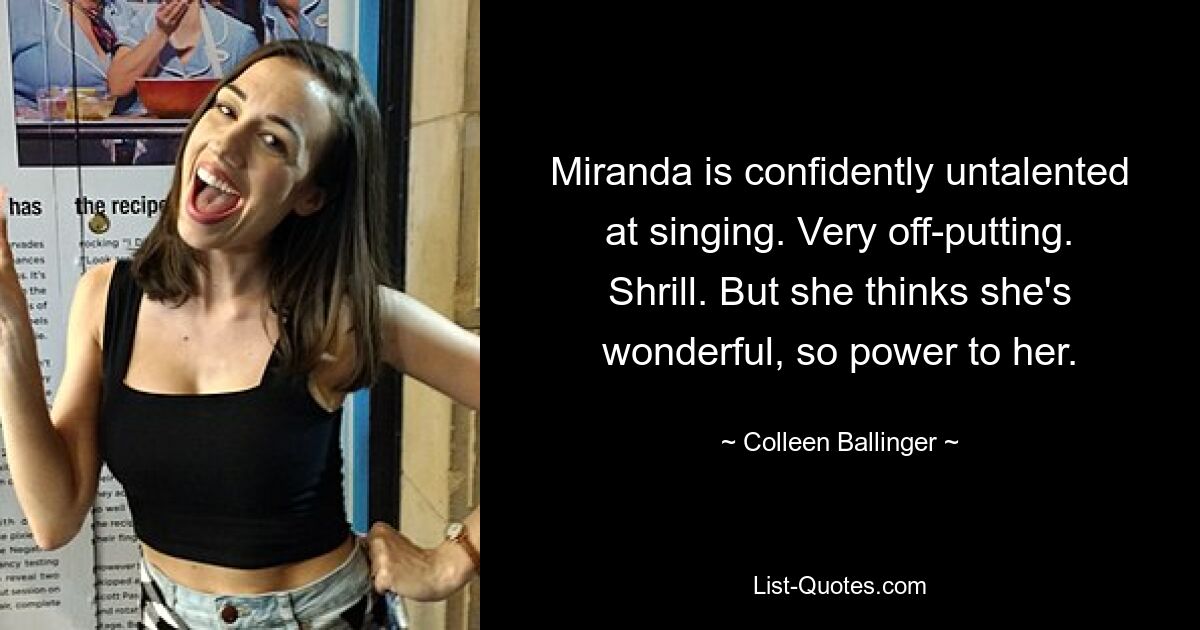 Miranda is confidently untalented at singing. Very off-putting. Shrill. But she thinks she's wonderful, so power to her. — © Colleen Ballinger