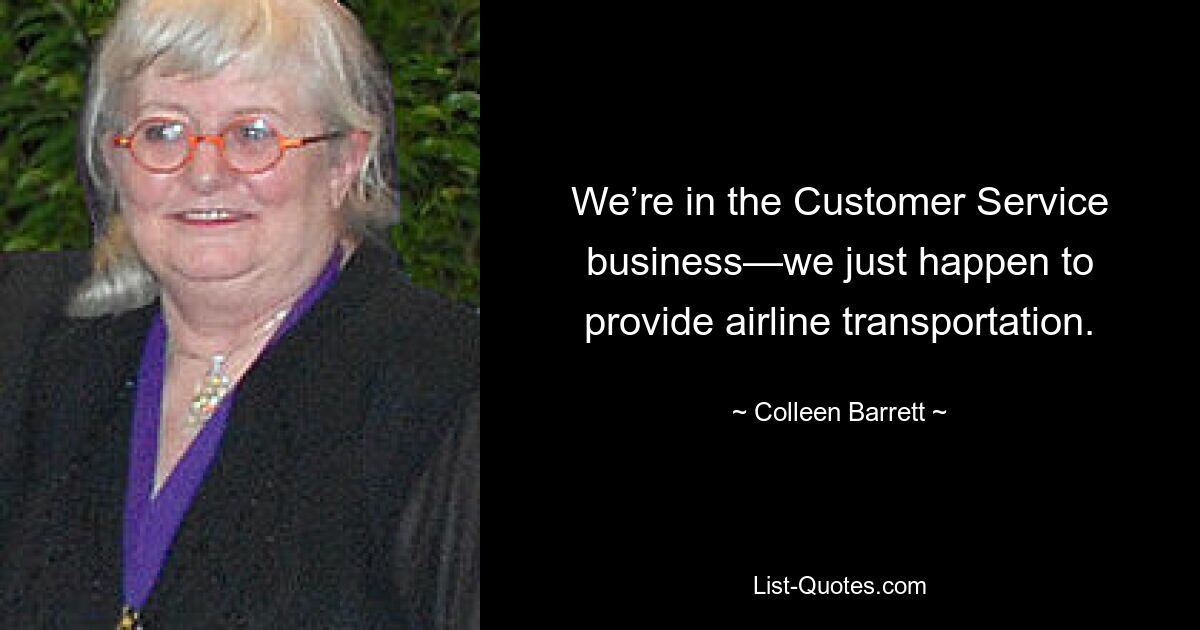 We’re in the Customer Service business—we just happen to provide airline transportation. — © Colleen Barrett