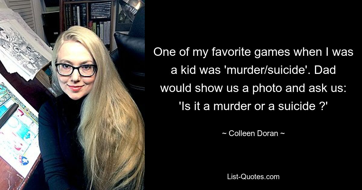 One of my favorite games when I was a kid was 'murder/suicide'. Dad would show us a photo and ask us: 'Is it a murder or a suicide ?' — © Colleen Doran