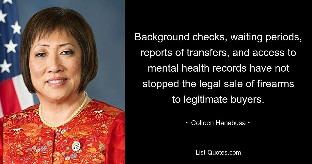 Background checks, waiting periods, reports of transfers, and access to mental health records have not stopped the legal sale of firearms to legitimate buyers. — © Colleen Hanabusa