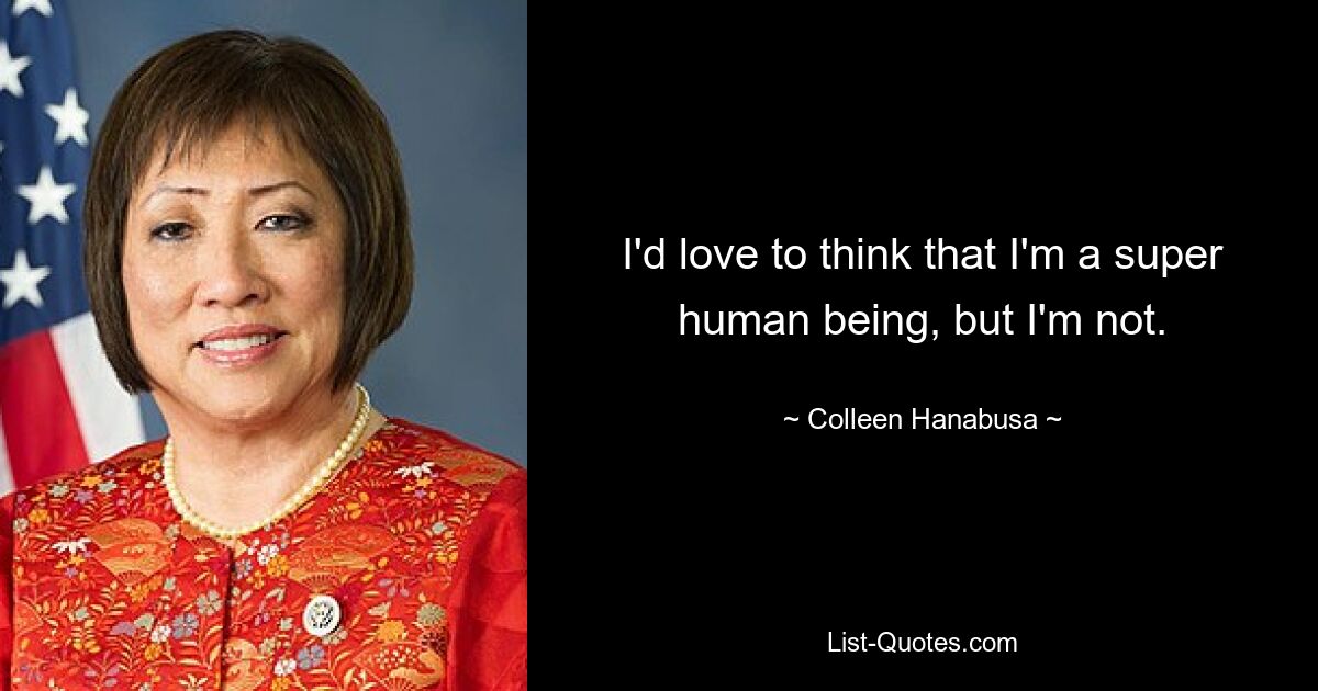 I'd love to think that I'm a super human being, but I'm not. — © Colleen Hanabusa