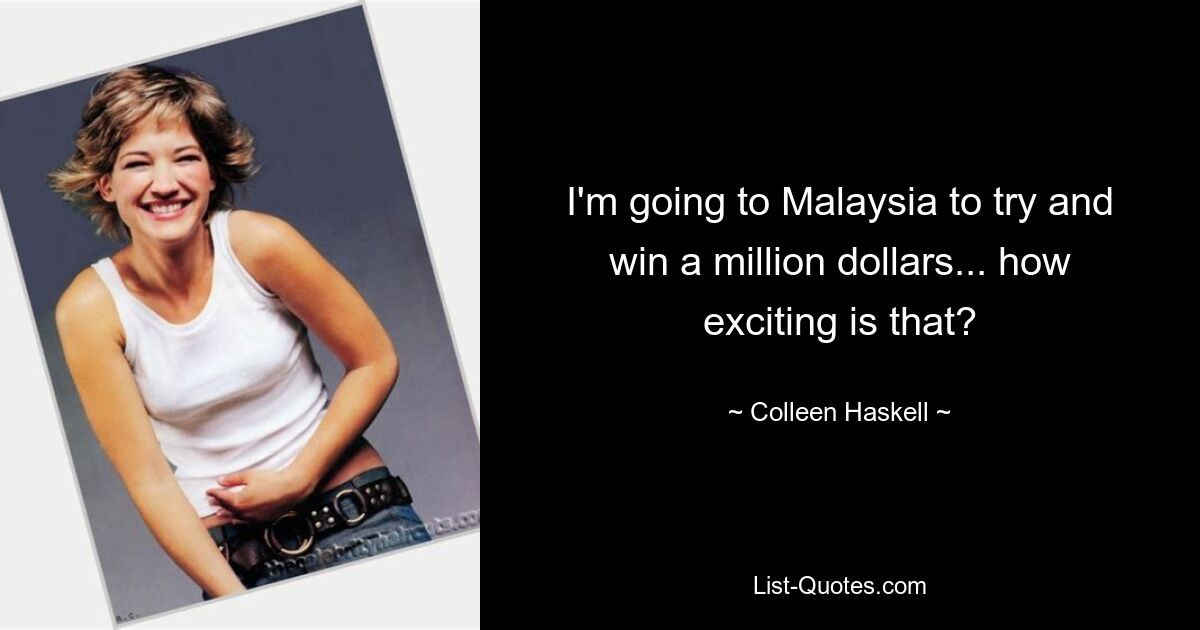 I'm going to Malaysia to try and win a million dollars... how exciting is that? — © Colleen Haskell