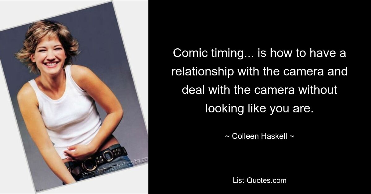 Comic timing... is how to have a relationship with the camera and deal with the camera without looking like you are. — © Colleen Haskell