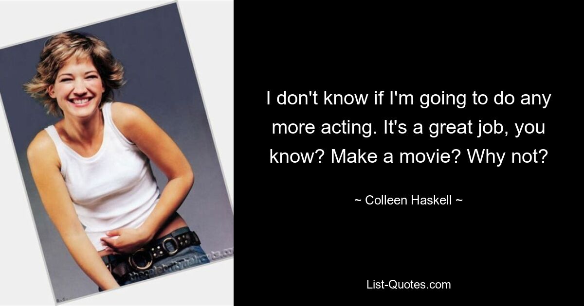 I don't know if I'm going to do any more acting. It's a great job, you know? Make a movie? Why not? — © Colleen Haskell