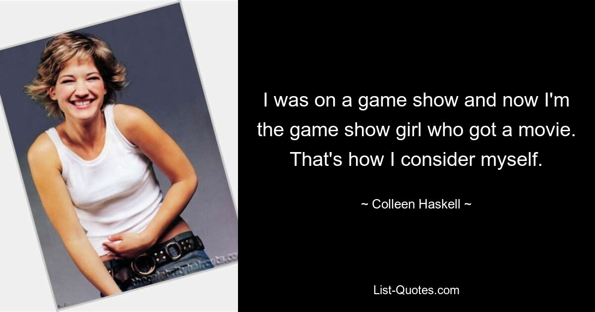 I was on a game show and now I'm the game show girl who got a movie. That's how I consider myself. — © Colleen Haskell