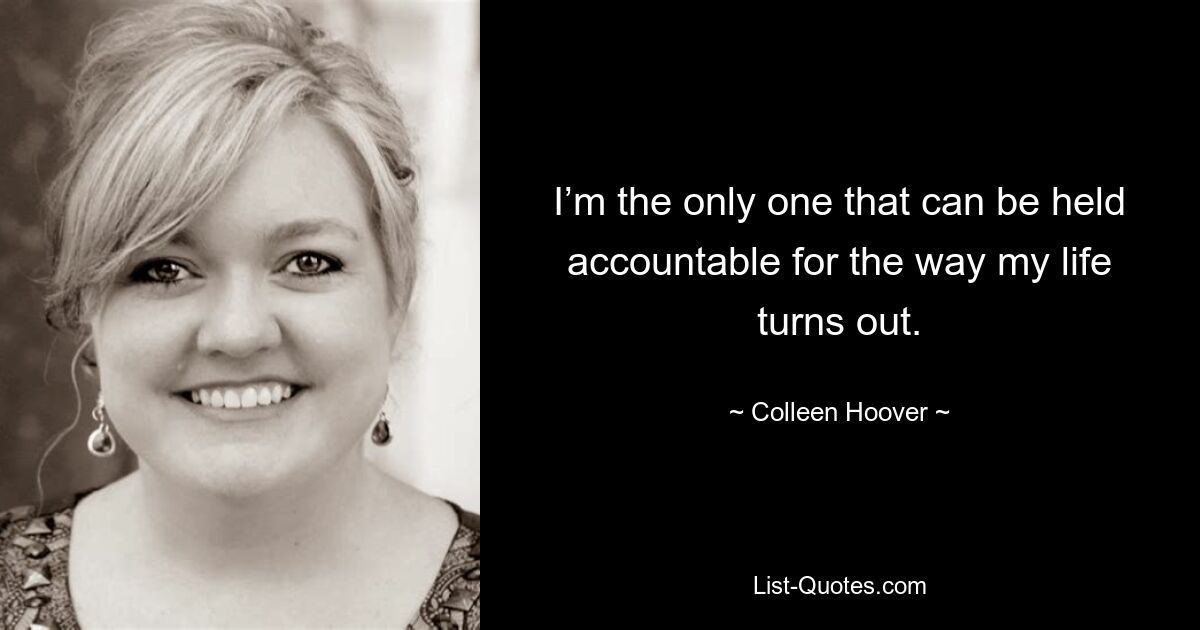 I’m the only one that can be held accountable for the way my life turns out. — © Colleen Hoover