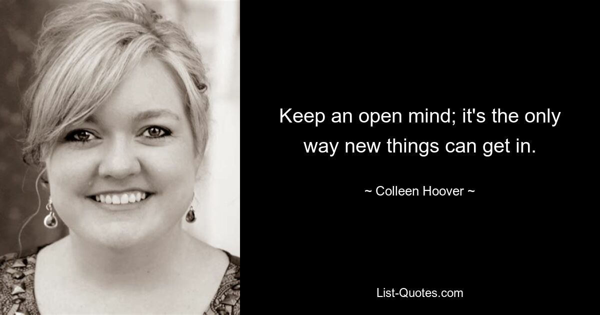 Keep an open mind; it's the only way new things can get in. — © Colleen Hoover