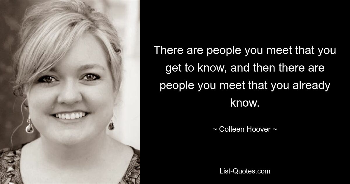 There are people you meet that you get to know, and then there are people you meet that you already know. — © Colleen Hoover