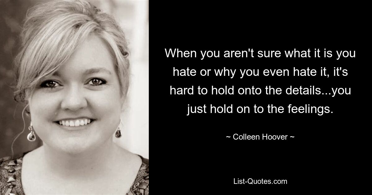 When you aren't sure what it is you hate or why you even hate it, it's hard to hold onto the details...you just hold on to the feelings. — © Colleen Hoover