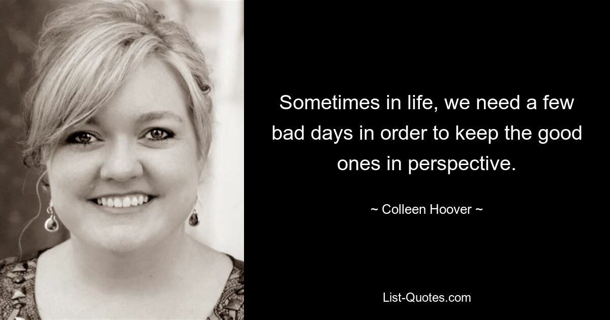 Sometimes in life, we need a few bad days in order to keep the good ones in perspective. — © Colleen Hoover