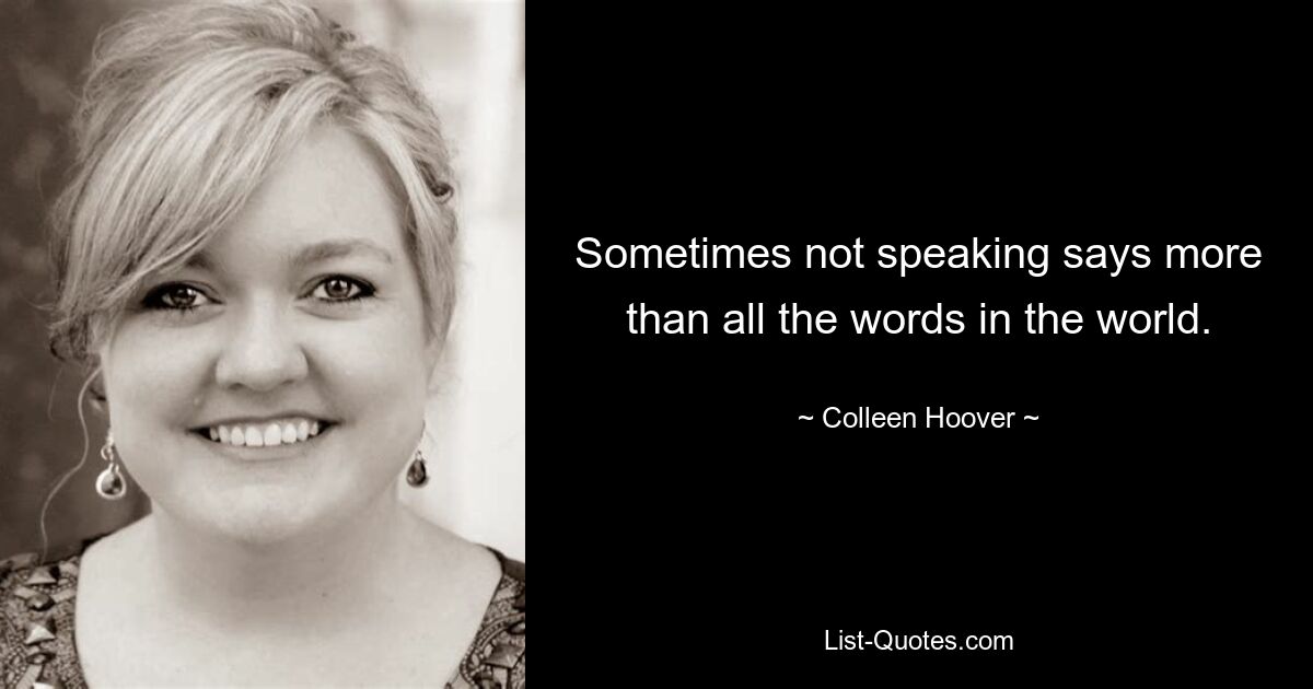 Sometimes not speaking says more than all the words in the world. — © Colleen Hoover