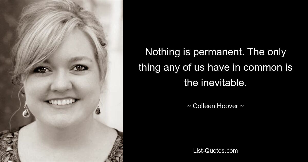 Nothing is permanent. The only thing any of us have in common is the inevitable. — © Colleen Hoover