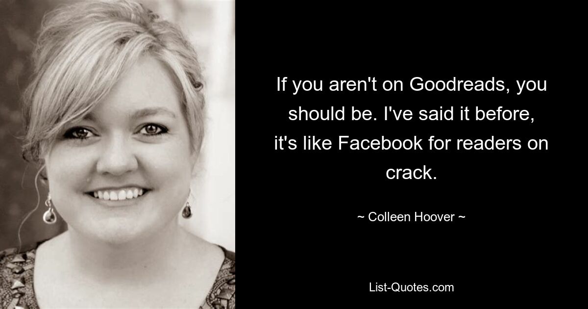 If you aren't on Goodreads, you should be. I've said it before, it's like Facebook for readers on crack. — © Colleen Hoover