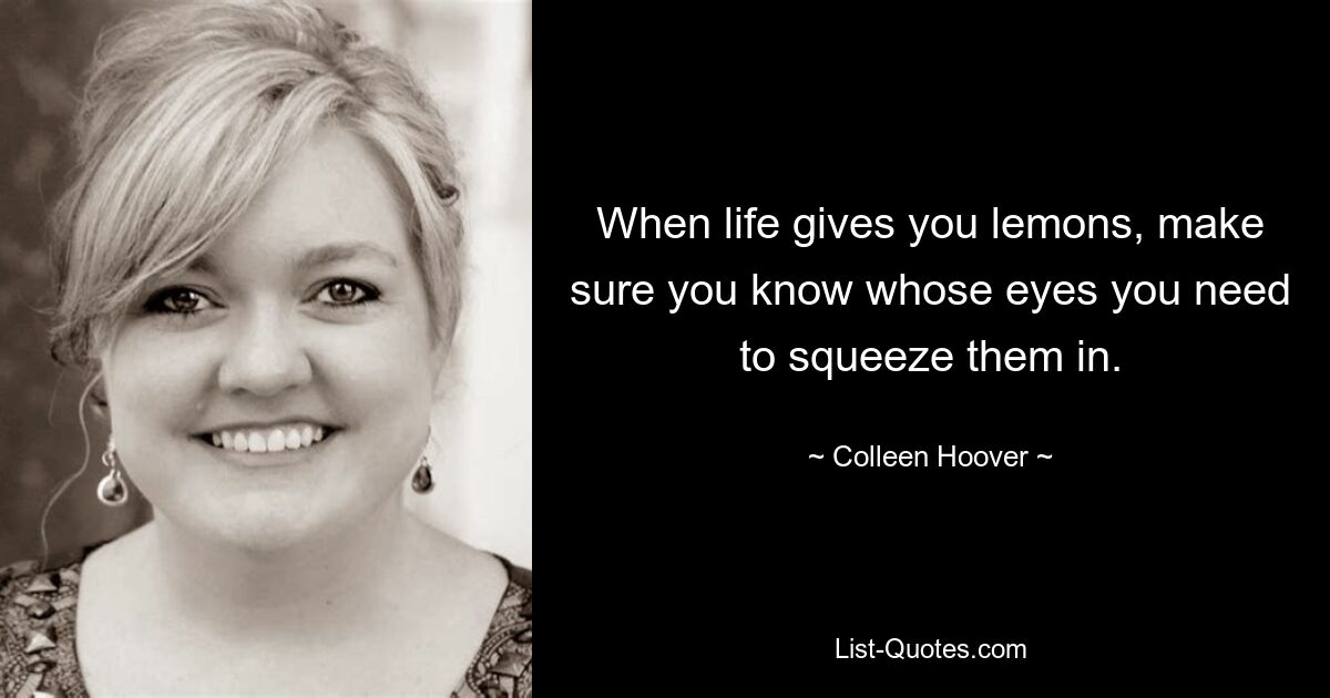 When life gives you lemons, make sure you know whose eyes you need to squeeze them in. — © Colleen Hoover