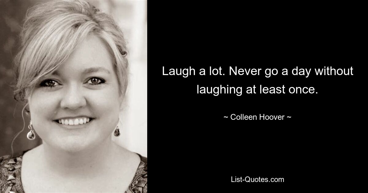 Laugh a lot. Never go a day without laughing at least once. — © Colleen Hoover