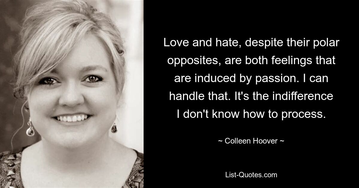 Love and hate, despite their polar opposites, are both feelings that are induced by passion. I can handle that. It's the indifference I don't know how to process. — © Colleen Hoover