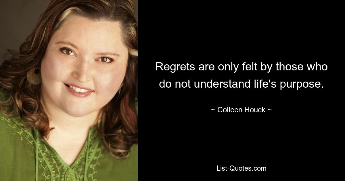 Regrets are only felt by those who do not understand life's purpose. — © Colleen Houck