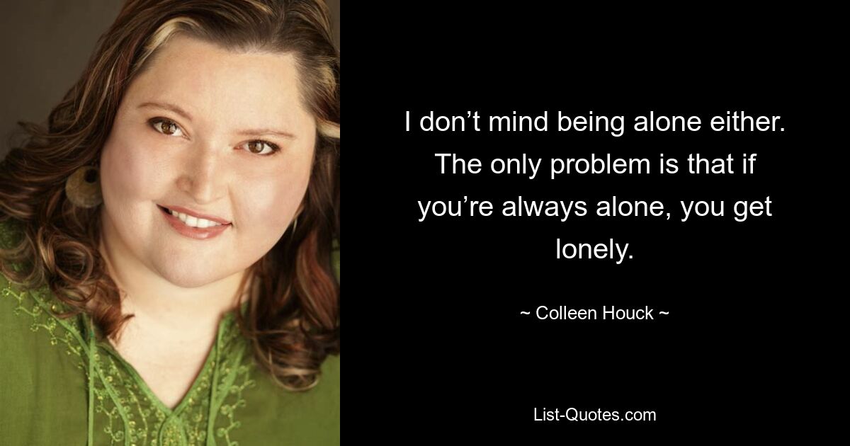 I don’t mind being alone either. The only problem is that if you’re always alone, you get lonely. — © Colleen Houck