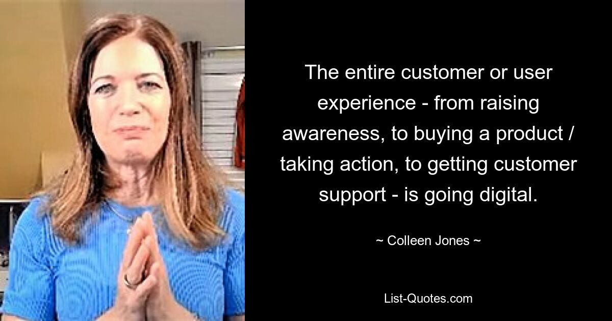 The entire customer or user experience - from raising awareness, to buying a product / taking action, to getting customer support - is going digital. — © Colleen Jones