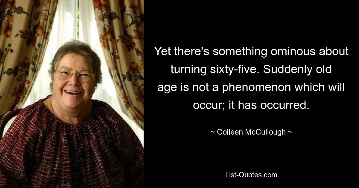 Yet there's something ominous about turning sixty-five. Suddenly old age is not a phenomenon which will occur; it has occurred. — © Colleen McCullough