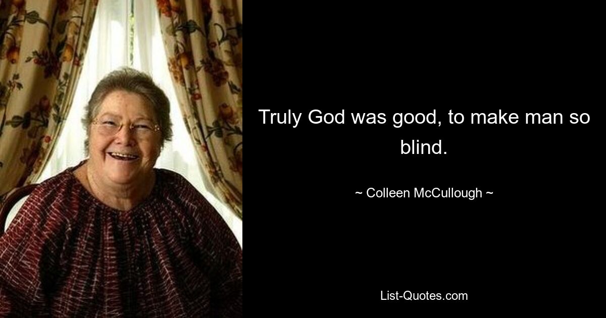 Truly God was good, to make man so blind. — © Colleen McCullough