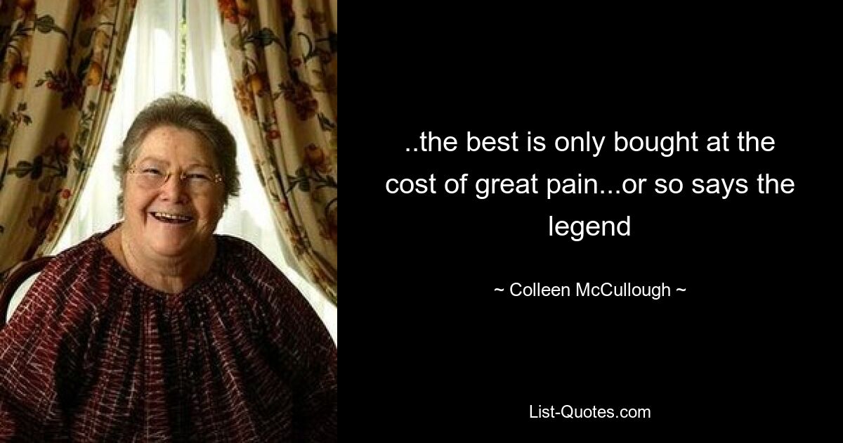 ..the best is only bought at the cost of great pain...or so says the legend — © Colleen McCullough